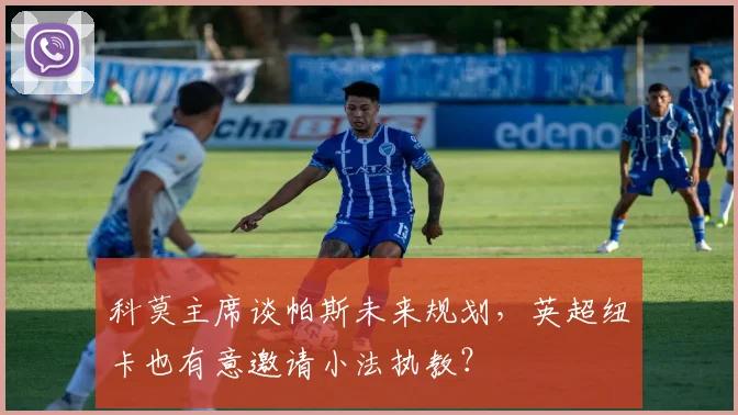 科莫主席谈帕斯未来规划,英超纽卡也有意邀请小法执教?