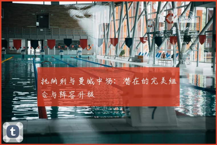 托纳利与曼城中场：潜在的完美组合与阵容升级