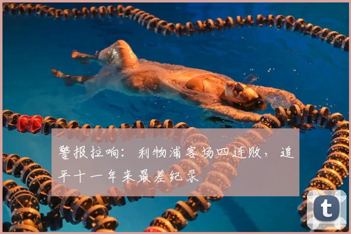 警报拉响:利物浦客场四连败,追平十一年来最差纪录