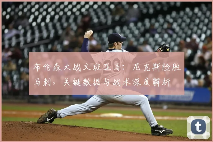 布伦森大战文班亚马：尼克斯险胜马刺，关键数据与战术深度解析