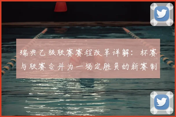 瑞典乙级联赛赛程改革详解:杯赛与联赛合并为一场定胜负的新赛制操作指南