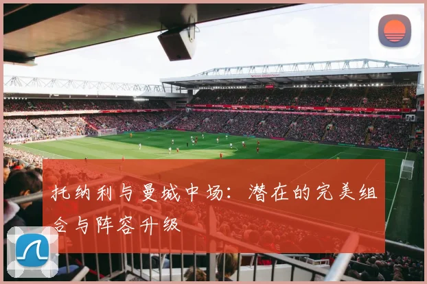 托纳利与曼城中场:潜在的完美组合与阵容升级