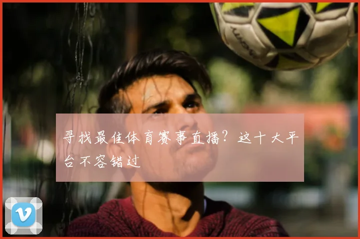寻找最佳体育赛事直播？这十大平台不容错过