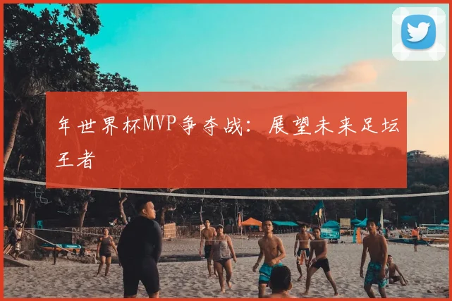 年世界杯MVP争夺战：展望未来足坛王者