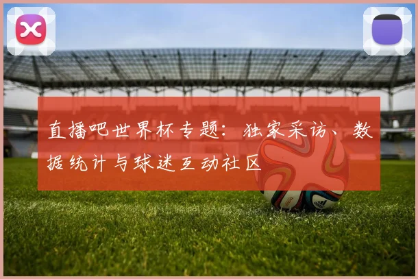 直播吧世界杯专题:独家采访、数据统计与球迷互动社区