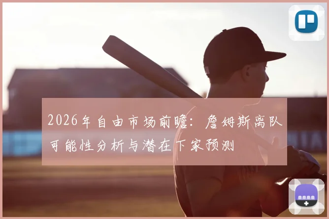 2026年自由市场前瞻：詹姆斯离队可能性分析与潜在下家预测