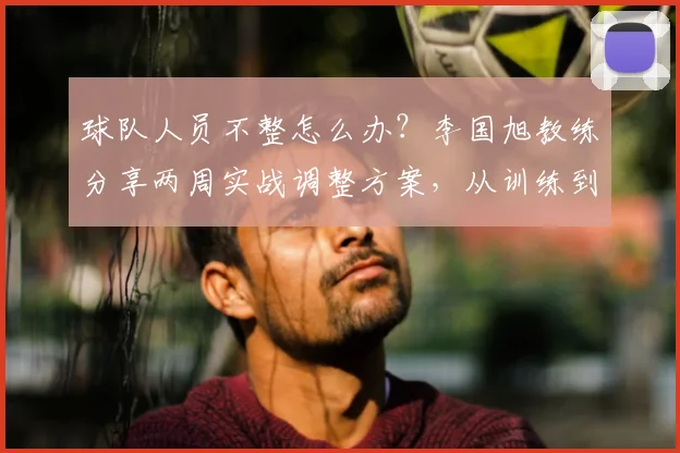 球队人员不整怎么办？李国旭教练分享两周实战调整方案，从训练到战术全面解析