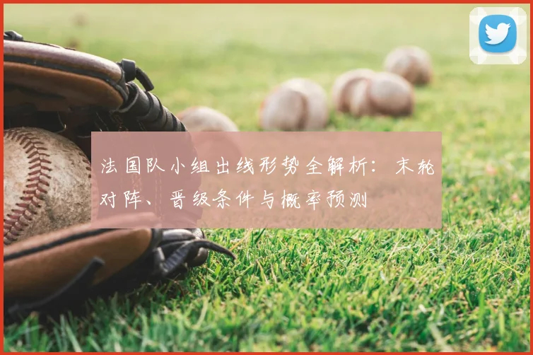 法国队小组出线形势全解析：末轮对阵、晋级条件与概率预测