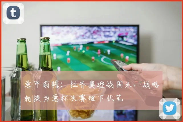 意甲前瞻：拉齐奥迎战国米，战略轮换为意杯决赛埋下伏笔