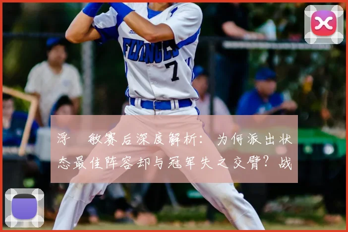 浮嶋敏赛后深度解析:为何派出状态最佳阵容却与冠军失之交臂?战术选择与临场因素的全面探讨