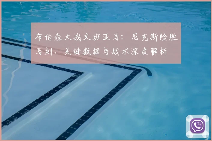 布伦森大战文班亚马:尼克斯险胜马刺,关键数据与战术深度解析