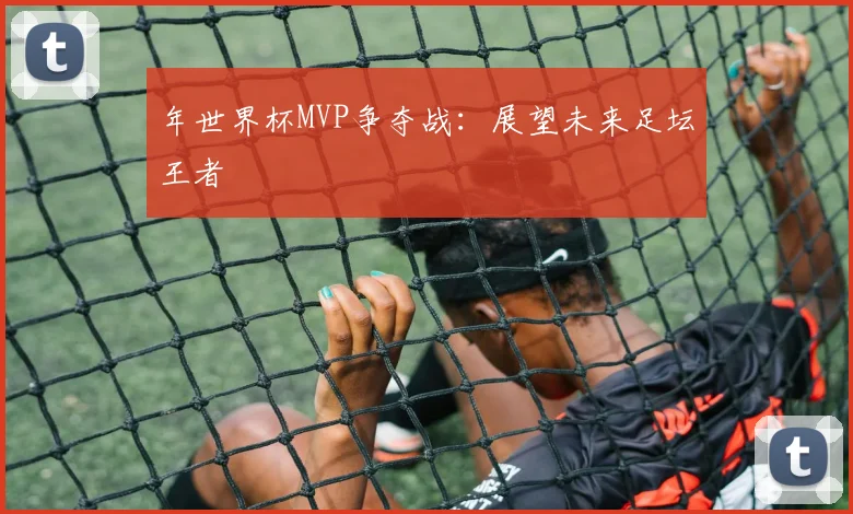 年世界杯MVP争夺战：展望未来足坛王者