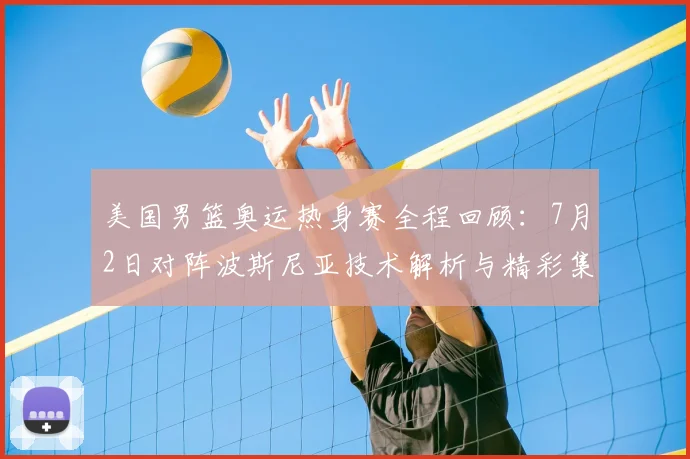 美国男篮奥运热身赛全程回顾:7月2日对阵波斯尼亚技术解析与精彩集锦