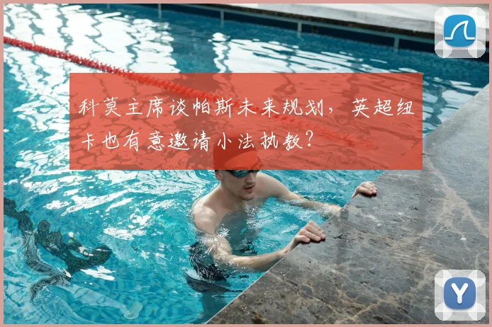 科莫主席谈帕斯未来规划，英超纽卡也有意邀请小法执教？
