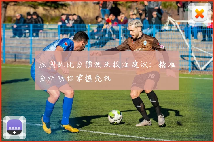 法国队比分预测及投注建议：精准分析助你掌握先机