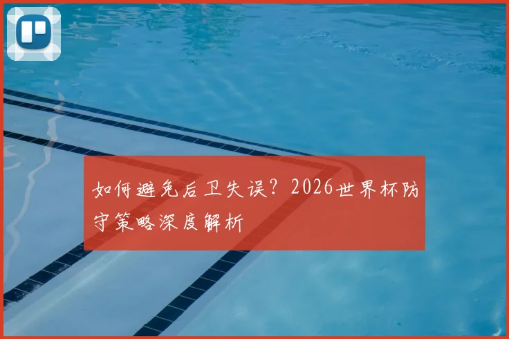 如何避免后卫失误？2026世界杯防守策略深度解析